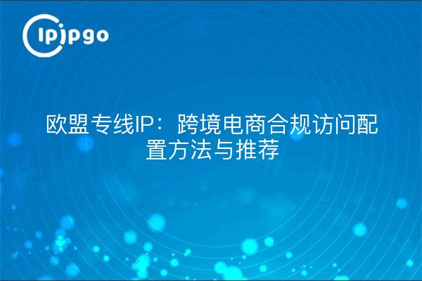 欧盟专线IP：跨境电商合规访问配置方法与推荐