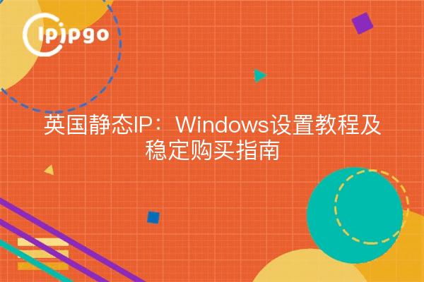 英国静态IP:Windows设置教程及稳定购买指南