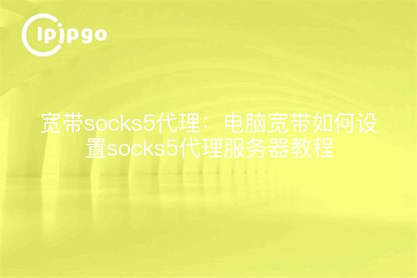 宽带socks5代理:电脑宽带如何设置socks5代理服务器教程