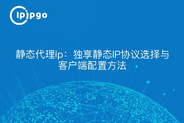 Static proxy ip: exclusive static IP protocol selection and client configuration methods