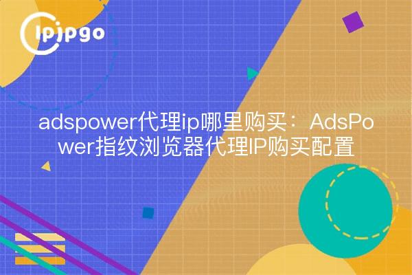 adspower proxy ip where to buy : Configuration de l'achat d'AdsPower fingerprint browser proxy IP