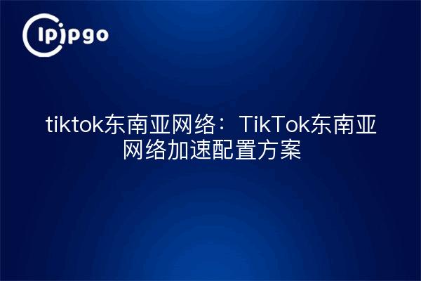 tiktok Southeast Asia Network: TikTok Southeast Asia Network Acceleration Configuration Plan