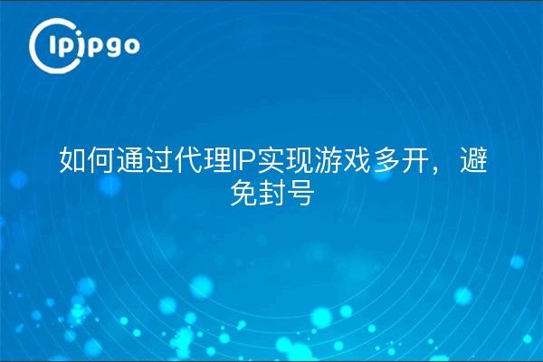 如何通过代理IP实现游戏多开，避免封号