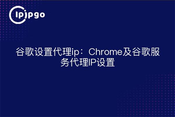 谷歌设置代理ip:Chrome及谷歌服务代理IP设置