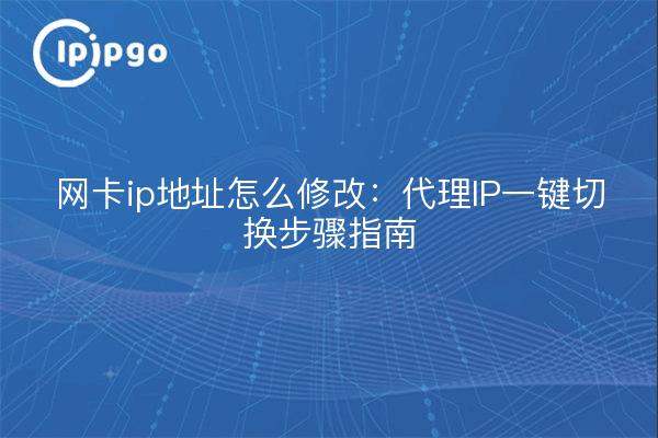 网卡ip地址怎么修改：代理IP一键切换步骤指南