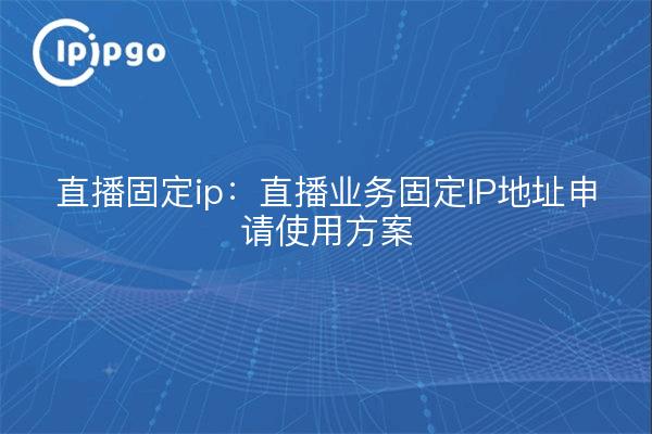 直播固定ip:直播业务固定IP地址申请使用方案