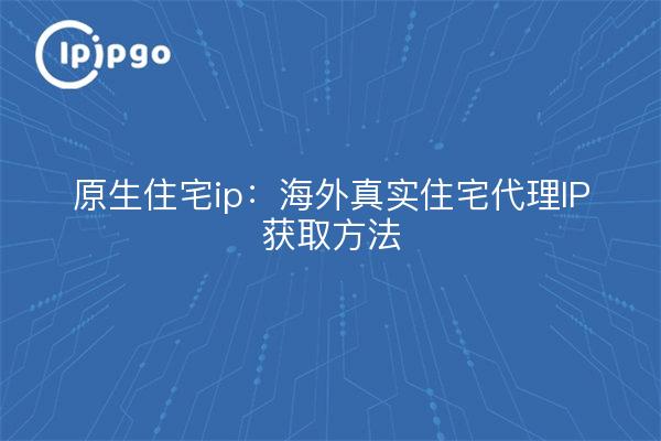 Native Residential IP: Overseas Real Residential Proxy IP Acquisition Methods