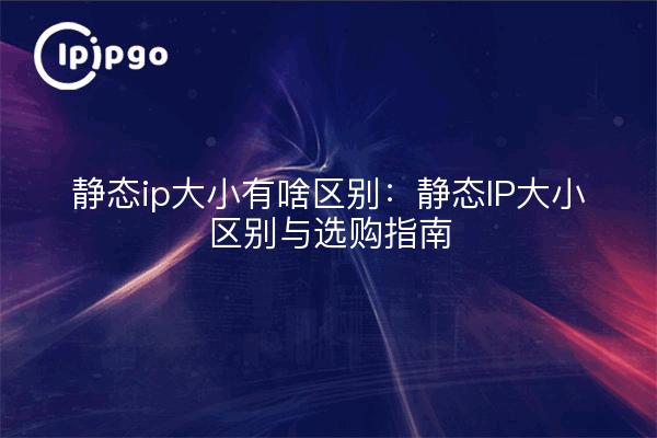 静态ip大小有啥区别:静态IP大小区别与选购指南