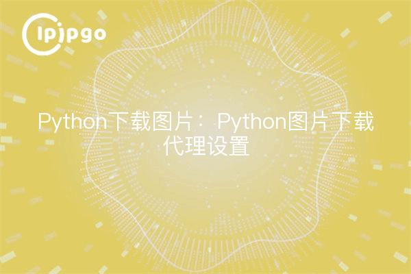 Python下载图片：Python图片下载代理设置