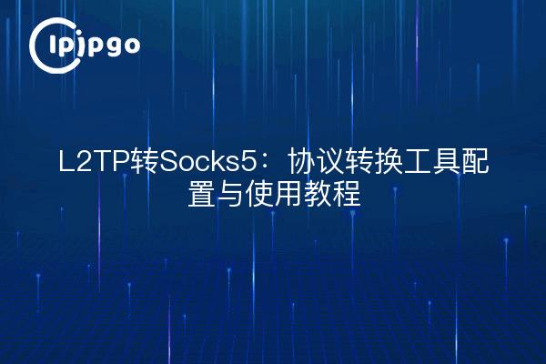 L2TP转Socks5:协议转换工具配置与使用教程
