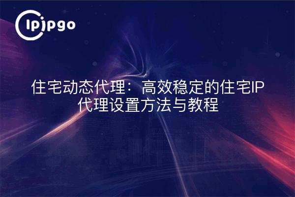 Proxy Dinámico Residencial: Métodos y Tutoriales de Configuración de Proxy IP Residencial Eficiente y Estable