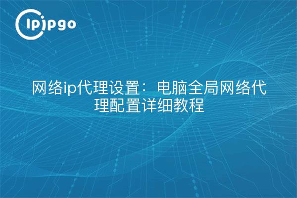 Configuración del proxy ip de red: tutoriales detallados de configuración del proxy de red global del ordenador