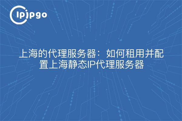 Serveurs proxy à Shanghai : Comment louer et configurer un serveur proxy IP statique à Shanghai ?