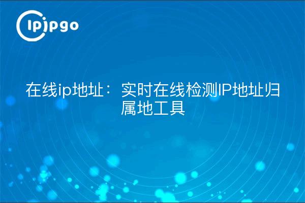 在线ip地址:实时在线检测IP地址归属地工具