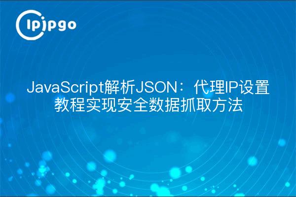 JavaScript parsing JSON : tutoriel sur les paramètres IP du proxy pour obtenir des méthodes de capture de données sécurisées