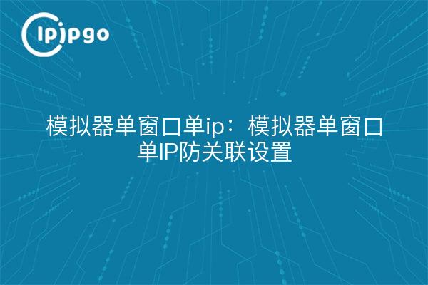 模拟器单窗口单ip:模拟器单窗口单IP防关联设置