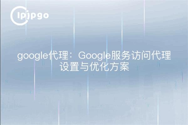 google代理:Google服务访问代理设置与优化方案