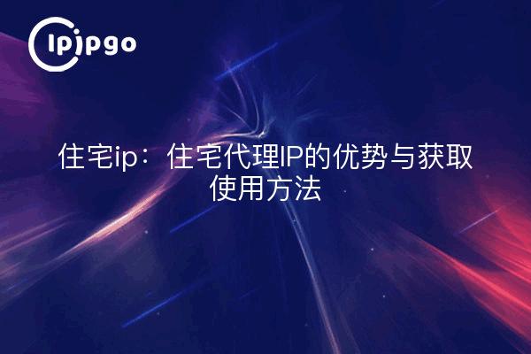 IP résidentielle : avantages de l'IP Proxy résidentielle et comment l'obtenir et l'utiliser