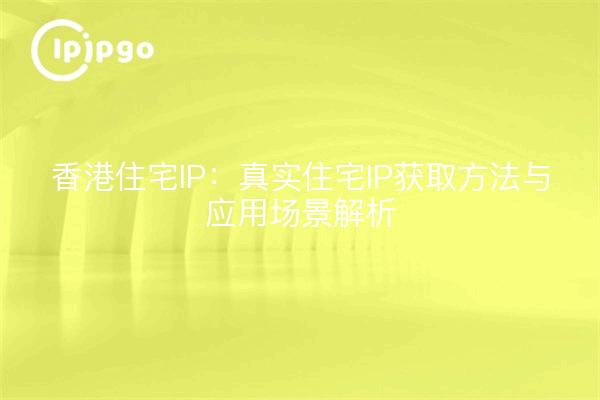 香港住宅IP:真实住宅IP获取方法与应用场景解析