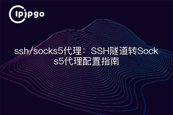 ssh/socks5代理:SSH隧道转Socks5代理配置指南