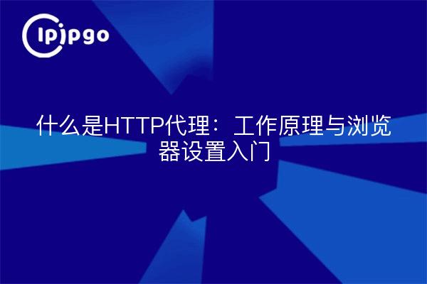 什么是HTTP代理:工作原理与浏览器设置入门