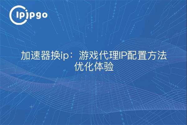 Acelerador para ip: método de configuración de la IP proxy del juego para optimizar la experiencia