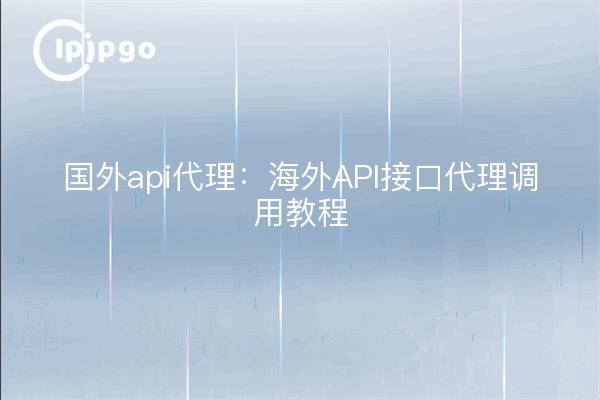 国外api代理:海外API接口代理调用教程