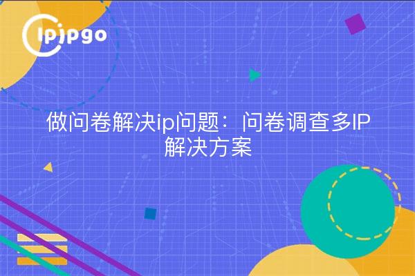 做问卷解决ip问题：问卷调查多IP解决方案