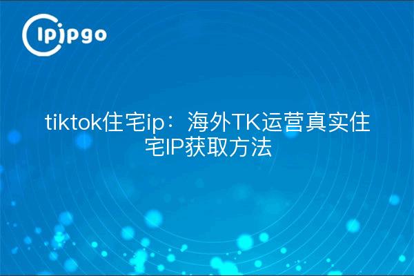tiktok residence ip: tk-operationen in übersee real residence ip erwerbsmethoden