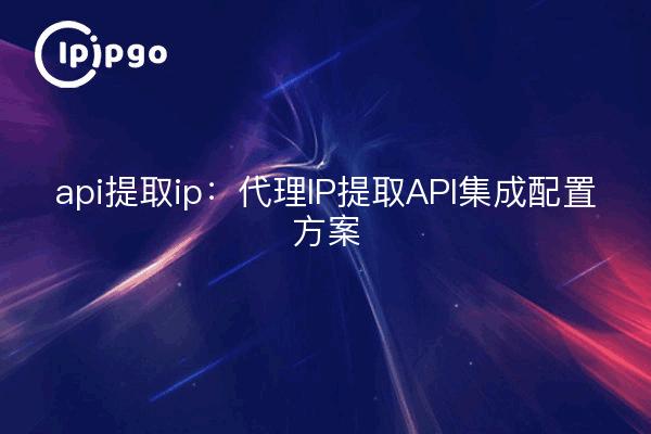 api提取ip:代理IP提取API集成配置方案