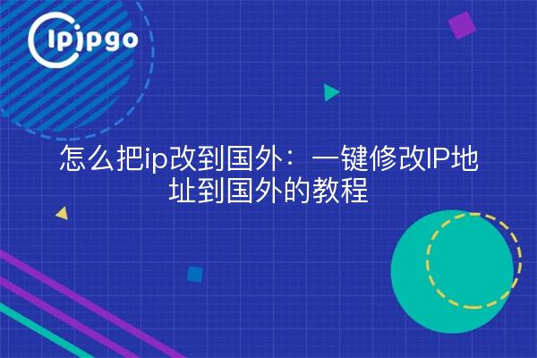 怎么把ip改到国外:一键修改IP地址到国外的教程