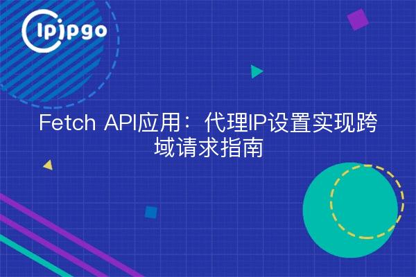 Fetch API-Anwendung: Ein Leitfaden für Proxy-IP-Einstellungen für domänenübergreifende Anfragen