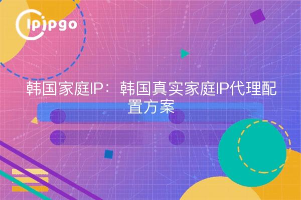 韩国家庭IP:韩国真实家庭IP代理配置方案