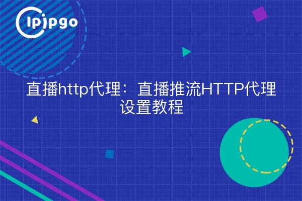 直播http代理：直播推流HTTP代理设置教程