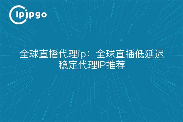 全球直播代理ip：全球直播低延迟稳定代理IP推荐