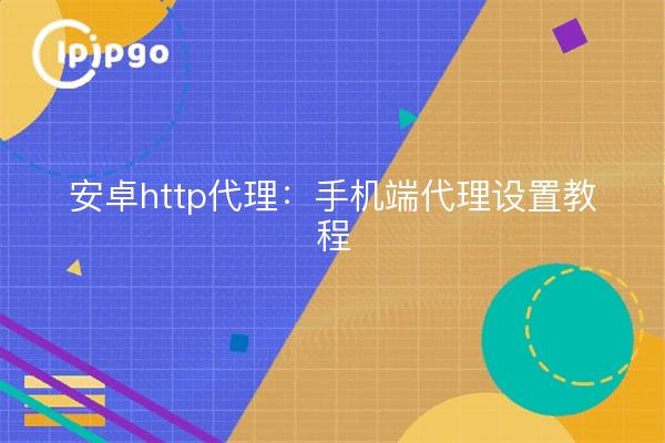 安卓http代理：手机端代理设置教程