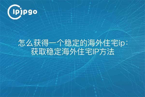 怎么获得一个稳定的海外住宅ip:获取稳定海外住宅IP方法