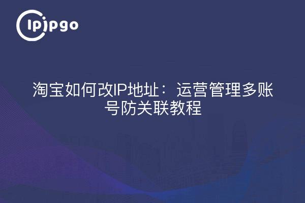 淘宝如何改IP地址：运营管理多账号防关联教程