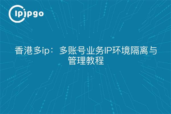 香港多ip:多账号业务IP环境隔离与管理教程