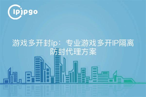 游戏多开封ip:专业游戏多开IP隔离防封代理方案