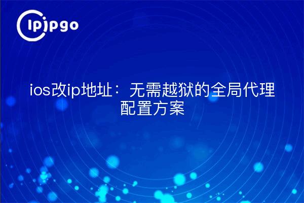 ios改ip地址：无需越狱的全局代理配置方案