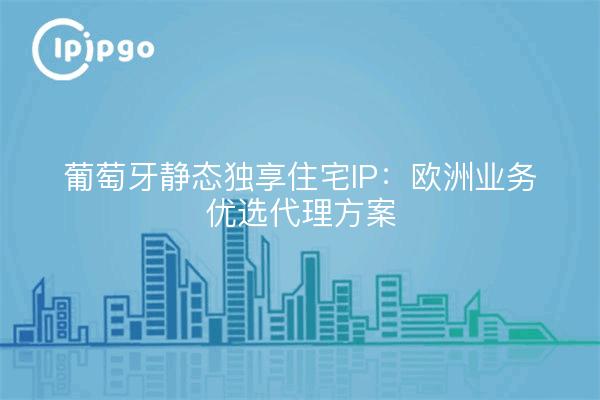 葡萄牙静态独享住宅IP:欧洲业务优选代理方案
