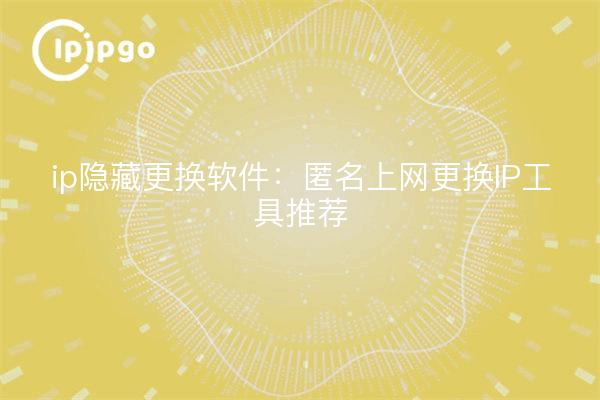 ip隐藏更换软件:匿名上网更换IP工具推荐