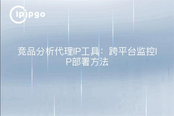 Competitive Analysis Proxy IP Tool: Cross-platform Monitoring IP Deployment Methods