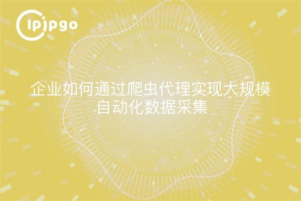 企业如何通过爬虫代理实现大规模自动化数据采集