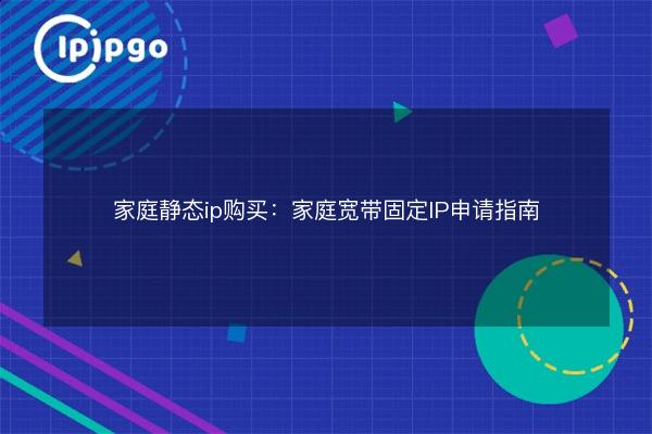 家庭静态ip购买：家庭宽带固定IP申请指南 - IPIPGO