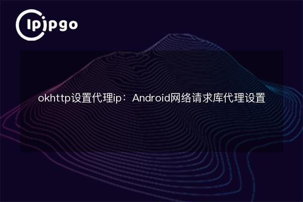 okhttp set proxy ip: Android web request library proxy settings - IPIPGO