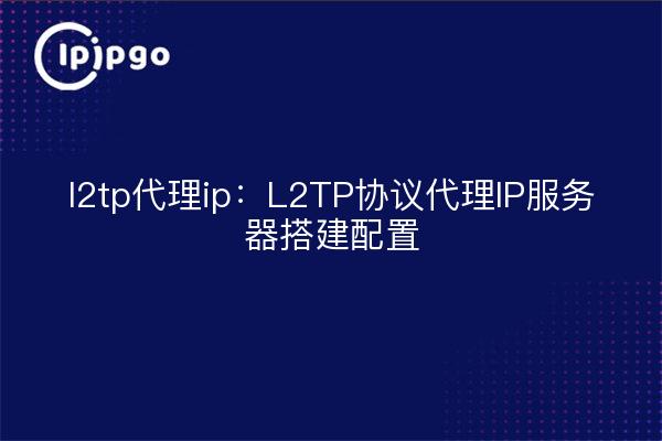 l2tp proxy ip : configuration de la construction du serveur proxy IP du protocole L2TP