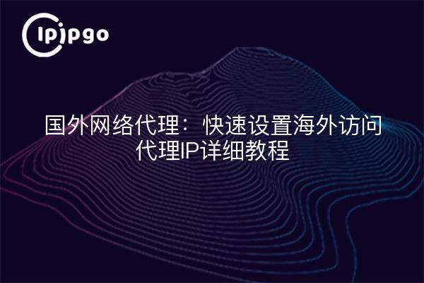 Foreign network proxy: quickly set up overseas access to proxy IP detailed tutorials