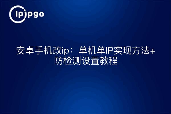 安卓手机改ip:单机单IP实现方法+防检测设置教程